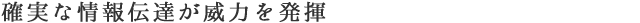 確実な情報伝達が威力を発揮