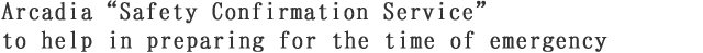 Arcadia "Safety Confirmation Service" to help in preparing for the time of emergency