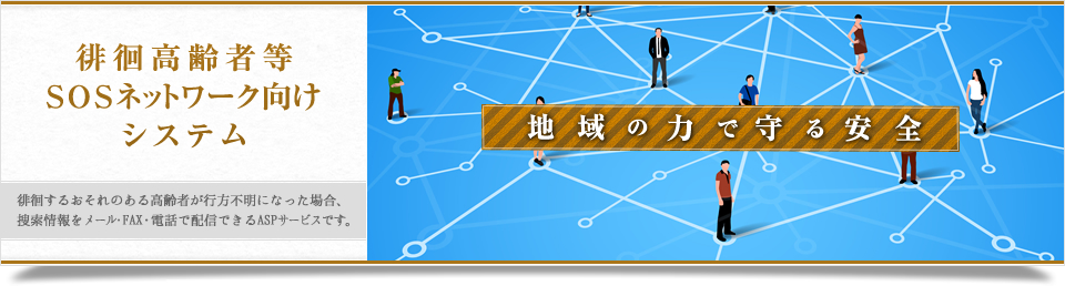 徘徊高齢者等SOSネットワーク向けシステム（徘徊するおそれのある高齢者が行方不明になった場合、捜索情報をメール・FAX・電話で配信できるASPサービスです。）