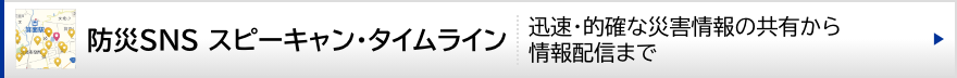 防災SNS　スピーキャン・タイムライン（災害情報の把握・管理から情報配信まで効率的で漏れのない情報共有が可能です。）